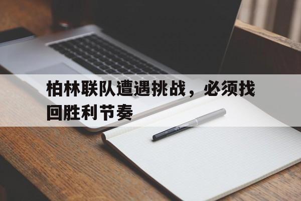 九游体育-柏林联队遭遇挑战，必须找回胜利节奏